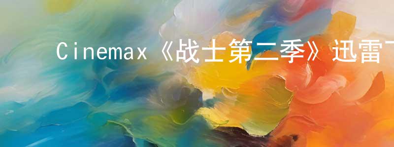 影视迷陈清强的个人博客,Cinemax《战士第二季》迅雷下载/在线观看/百度云-犯罪/历史载-美剧天堂